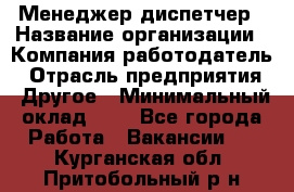 Менеджер-диспетчер › Название организации ­ Компания-работодатель › Отрасль предприятия ­ Другое › Минимальный оклад ­ 1 - Все города Работа » Вакансии   . Курганская обл.,Притобольный р-н